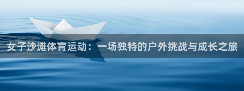 77体育app下载官网：女子沙滩体育运动：一场独特的户外挑战与成长之旅