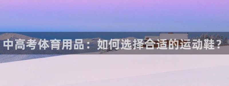 77体育app下载官网：中高考体育用品：如何选择合适的运动鞋？
