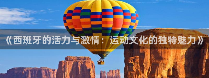 77体育app下载官网：《西班牙的活力与激情：运动文化的独特魅力》