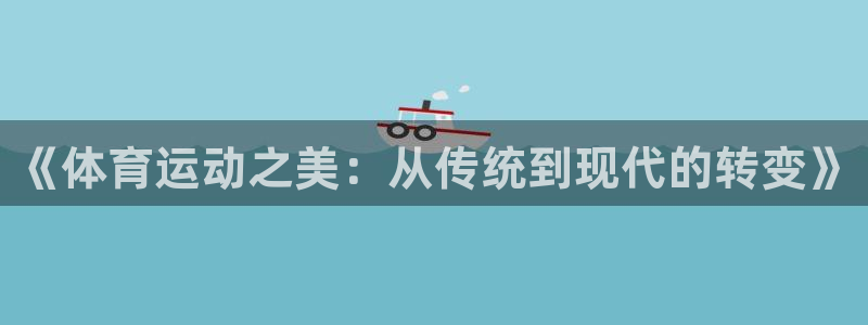 皇冠277体育：《体育运动之美：从传统到现代的转变》