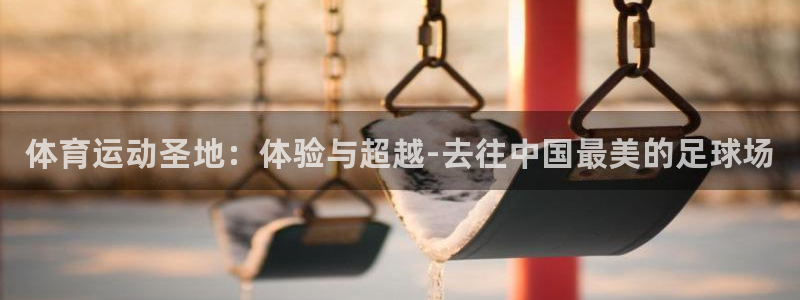 77体育：体育运动圣地：体验与超越-去往中国最美的足球场