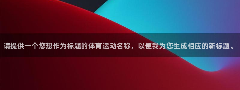 77体育：请提供一个您想作为标题的体育运动名称，以便我为您生成相应的新标题。