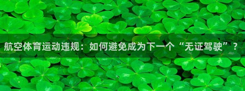 77体育app下载官网：航空体育运动违规：如何避免成为下一个“无证驾驶”？