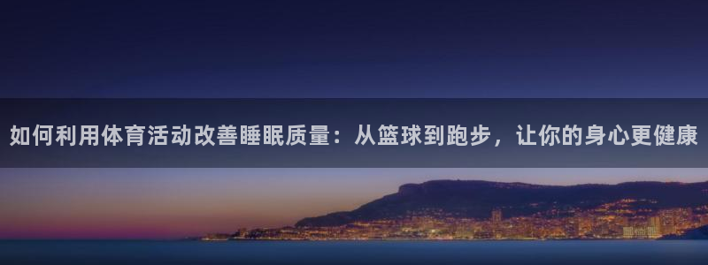 77体育官网：如何利用体育活动改善睡眠质量：从篮球到跑步，让你的身心更健康