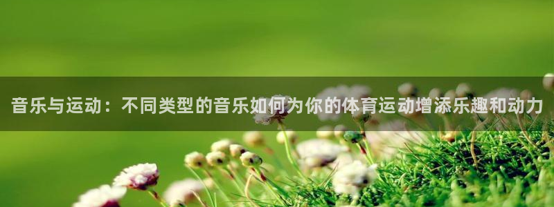 77体育官网：音乐与运动：不同类型的音乐如何为你的体育运动增添乐趣和动力