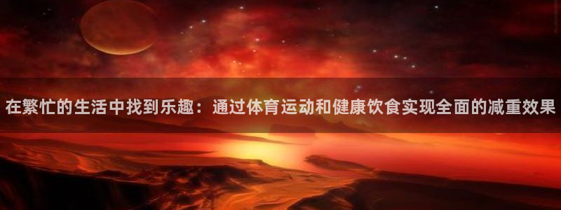 皇冠277体育：在繁忙的生活中找到乐趣：通过体育运动和健康饮食实现全面的减重效果