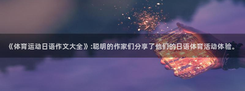 77体育：《体育运动日语作文大全》:聪明的作家们分享了他们的日语体育活动体验。