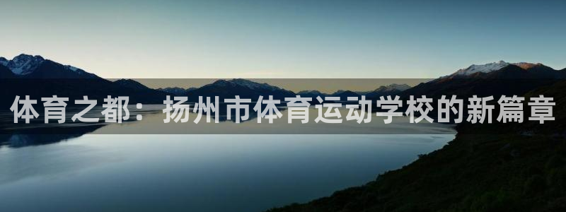 皇冠277体育：体育之都：扬州市体育运动学校的新篇章