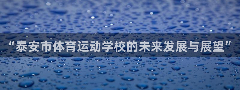 77体育app下载官网：“泰安市体育运动学校的未来发展与展望”