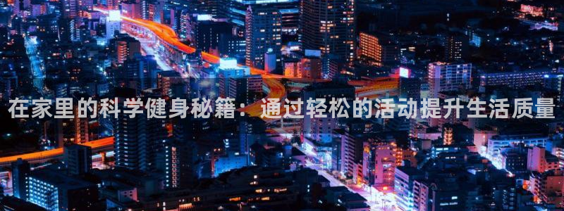 77体育官网：在家里的科学健身秘籍：通过轻松的活动提升生活质量