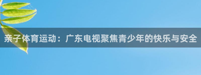 皇冠277体育：亲子体育运动：广东电视聚焦青少年的快乐与安全